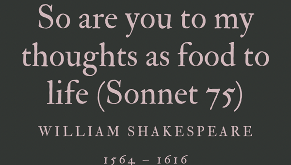 SO ARE YOU TO MY THOUGHTS AS FOOD TO LIFE (SONNET 75) - WILLIAM SHAKESPEARE