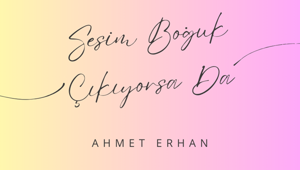 "SESİM BOĞUK ÇIKIYORSA DA" -AHMET ERHAN