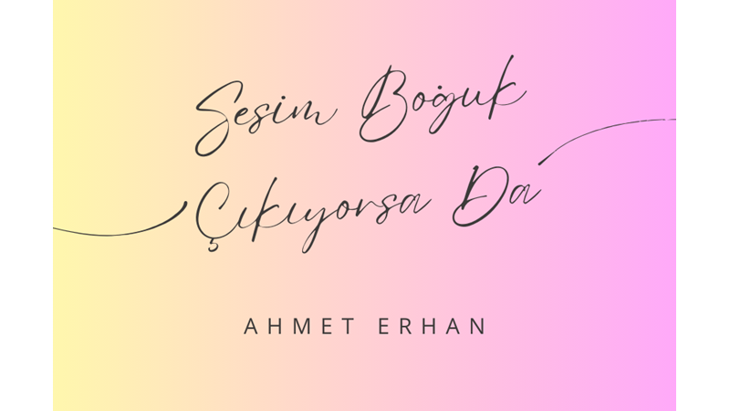 "SESİM BOĞUK ÇIKIYORSA DA" -AHMET ERHAN